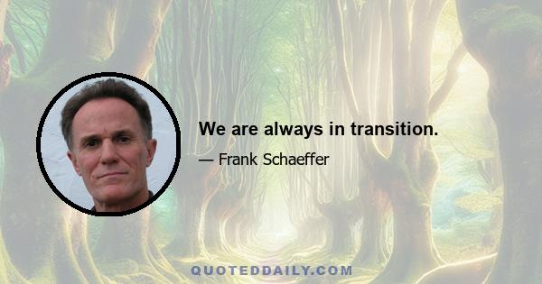 We are always in transition.