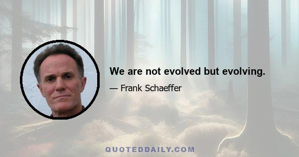 We are not evolved but evolving.