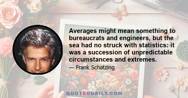 Averages might mean something to bureaucrats and engineers, but the sea had no struck with statistics: it was a succession of unpredictable circumstances and extremes.