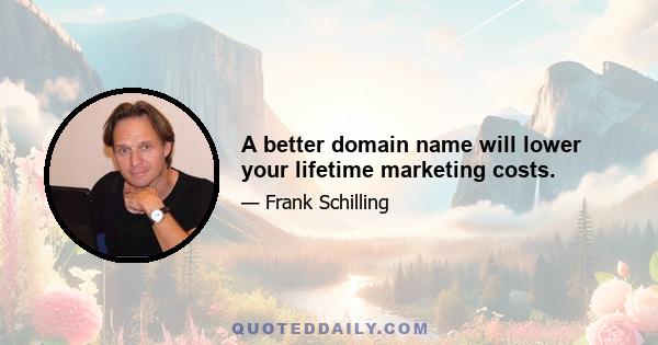 A better domain name will lower your lifetime marketing costs.