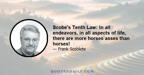 Scobe's Tenth Law: In all endeavors, in all aspects of life, there are more horses asses than horses!