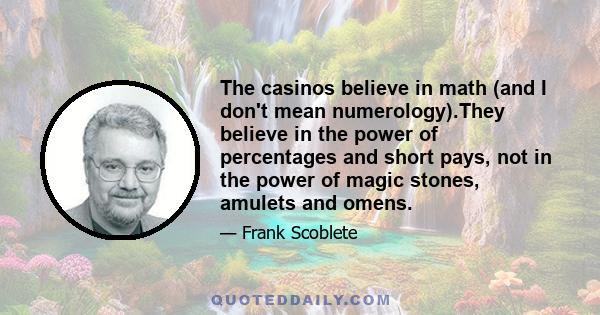 The casinos believe in math (and I don't mean numerology).They believe in the power of percentages and short pays, not in the power of magic stones, amulets and omens.