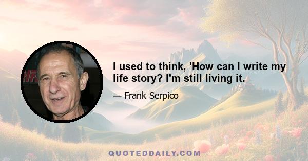 I used to think, 'How can I write my life story? I'm still living it.