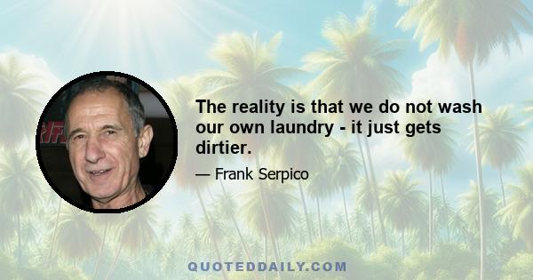 The reality is that we do not wash our own laundry - it just gets dirtier.