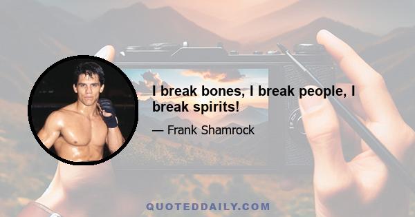 I break bones, I break people, I break spirits!