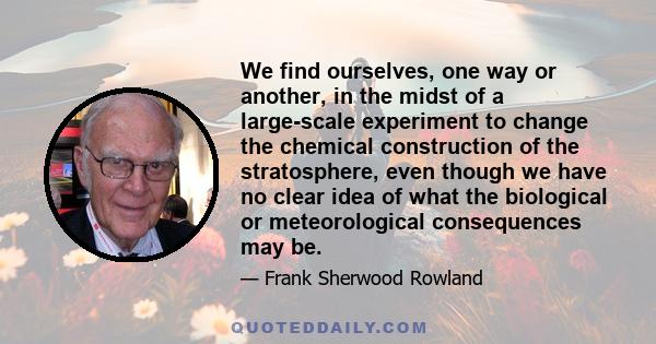 We find ourselves, one way or another, in the midst of a large-scale experiment to change the chemical construction of the stratosphere, even though we have no clear idea of what the biological or meteorological