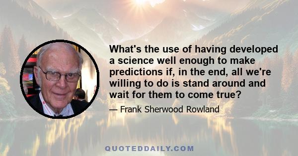 What's the use of having developed a science well enough to make predictions if, in the end, all we're willing to do is stand around and wait for them to come true?