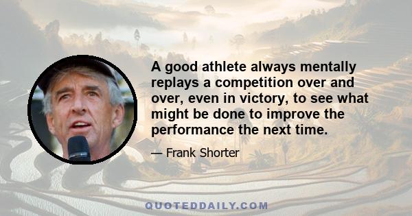 A good athlete always mentally replays a competition over and over, even in victory, to see what might be done to improve the performance the next time.