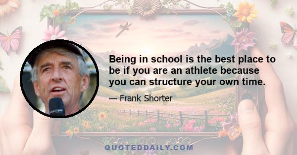 Being in school is the best place to be if you are an athlete because you can structure your own time.