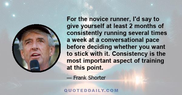 For the novice runner, I'd say to give yourself at least 2 months of consistently running several times a week at a conversational pace before deciding whether you want to stick with it. Consistency is the most