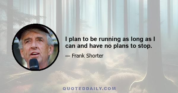 I plan to be running as long as I can and have no plans to stop.