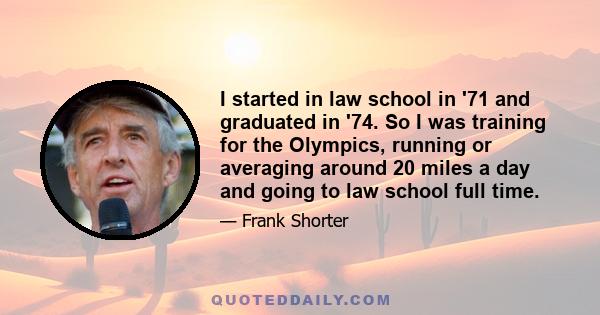 I started in law school in '71 and graduated in '74. So I was training for the Olympics, running or averaging around 20 miles a day and going to law school full time.