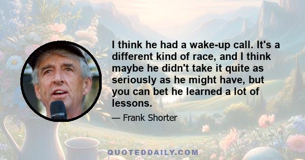 I think he had a wake-up call. It's a different kind of race, and I think maybe he didn't take it quite as seriously as he might have, but you can bet he learned a lot of lessons.