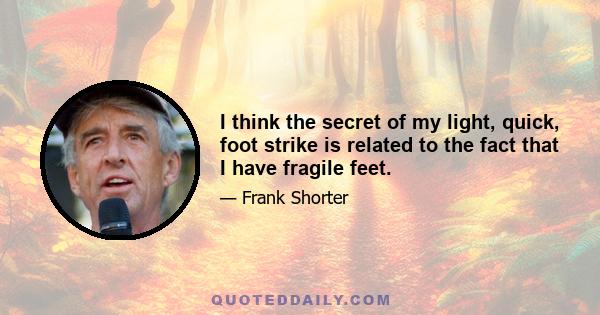 I think the secret of my light, quick, foot strike is related to the fact that I have fragile feet.