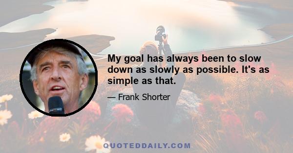 My goal has always been to slow down as slowly as possible. It's as simple as that.