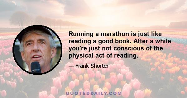 Running a marathon is just like reading a good book. After a while you're just not conscious of the physical act of reading.