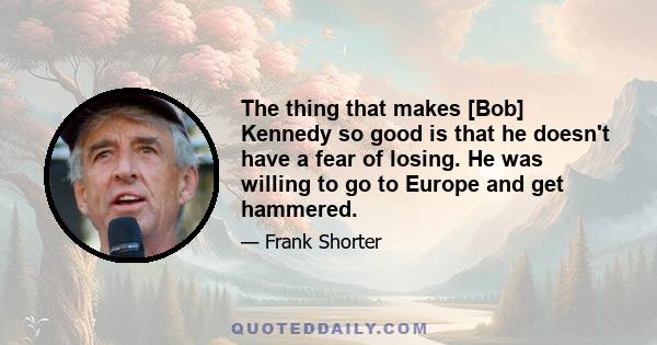 The thing that makes [Bob] Kennedy so good is that he doesn't have a fear of losing. He was willing to go to Europe and get hammered.