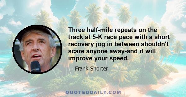 Three half-mile repeats on the track at 5-K race pace with a short recovery jog in between shouldn't scare anyone away-and it will improve your speed.