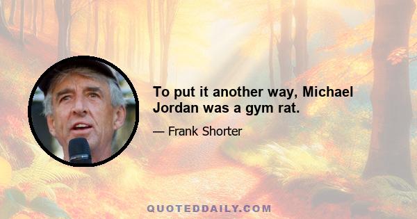 To put it another way, Michael Jordan was a gym rat.