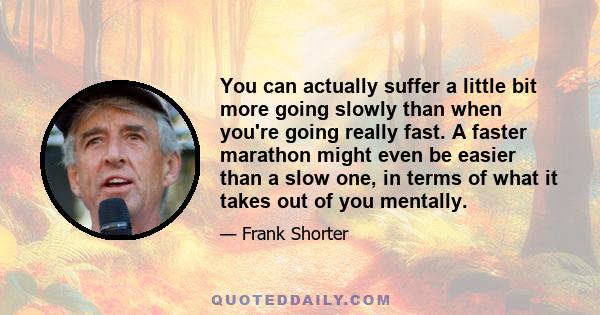 You can actually suffer a little bit more going slowly than when you're going really fast. A faster marathon might even be easier than a slow one, in terms of what it takes out of you mentally.