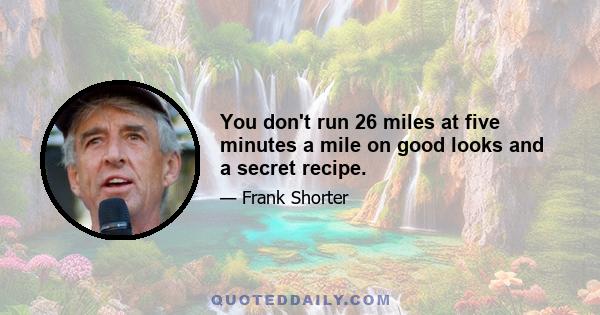 You don't run 26 miles at five minutes a mile on good looks and a secret recipe.