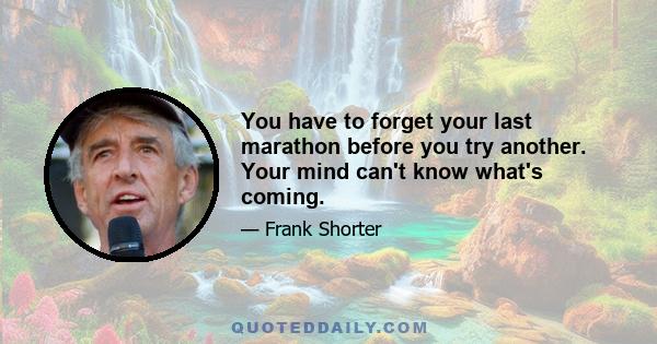 You have to forget your last marathon before you try another. Your mind can't know what's coming.