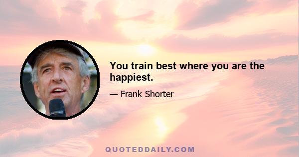 You train best where you are the happiest.