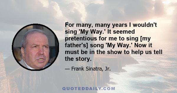 For many, many years I wouldn't sing 'My Way.' It seemed pretentious for me to sing [my father's] song 'My Way.' Now it must be in the show to help us tell the story.