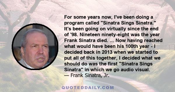 For some years now, I've been doing a program called Sinatra Sings Sinatra. It's been going on virtually since the end of '98. Nineteen ninety-eight was the year Frank Sinatra died. ... Now having reached what would