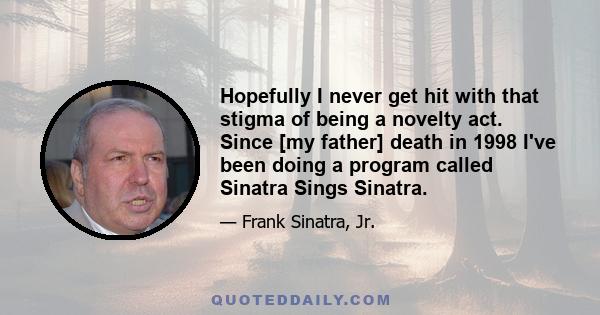 Hopefully I never get hit with that stigma of being a novelty act. Since [my father] death in 1998 I've been doing a program called Sinatra Sings Sinatra.