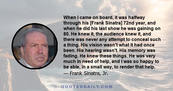 When I came on board, it was halfway through his [Frank Sinatra] 72nd year, and when he did his last show he was gaining on 80. He knew it, the audience knew it, and there was never any attempt to conceal such a thing.