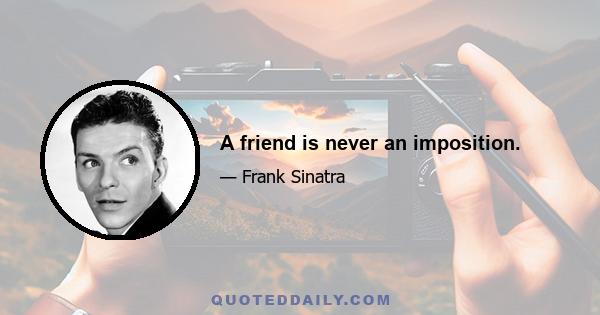 A friend is never an imposition.