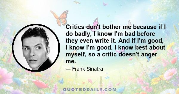 Critics don't bother me because if I do badly, I know I'm bad before they even write it. And if I'm good, I know I'm good. I know best about myself, so a critic doesn't anger me.