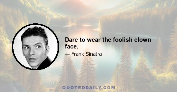 Dare to wear the foolish clown face.