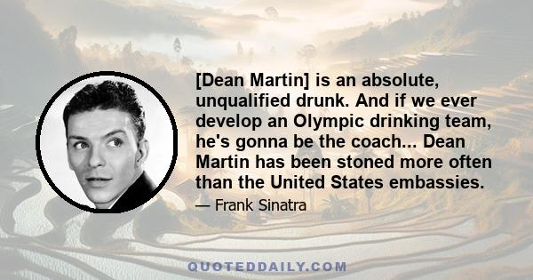 [Dean Martin] is an absolute, unqualified drunk. And if we ever develop an Olympic drinking team, he's gonna be the coach... Dean Martin has been stoned more often than the United States embassies.