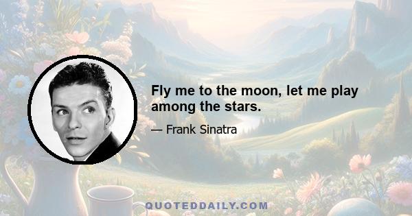 Fly me to the moon, let me play among the stars.