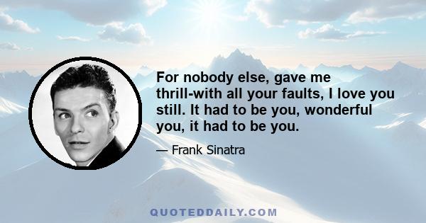 For nobody else, gave me thrill-with all your faults, I love you still. It had to be you, wonderful you, it had to be you.