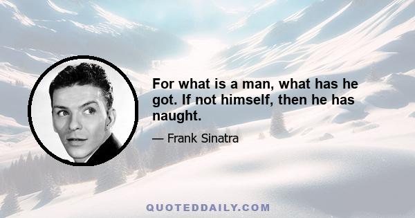 For what is a man, what has he got. If not himself, then he has naught.