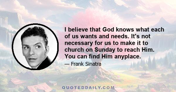 I believe that God knows what each of us wants and needs. It's not necessary for us to make it to church on Sunday to reach Him. You can find Him anyplace.