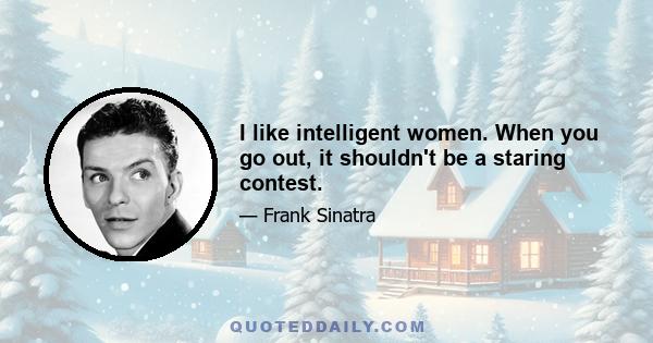 I like intelligent women. When you go out, it shouldn't be a staring contest.