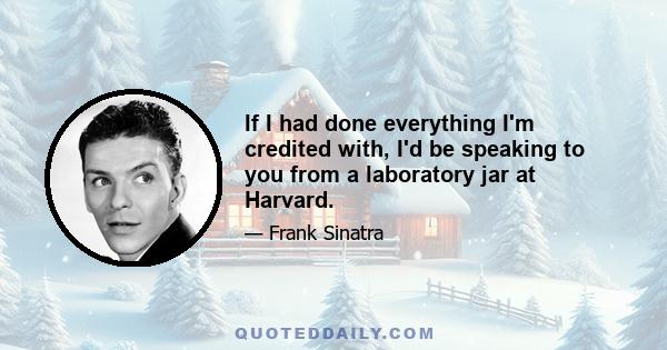 If I had done everything I'm credited with, I'd be speaking to you from a laboratory jar at Harvard.