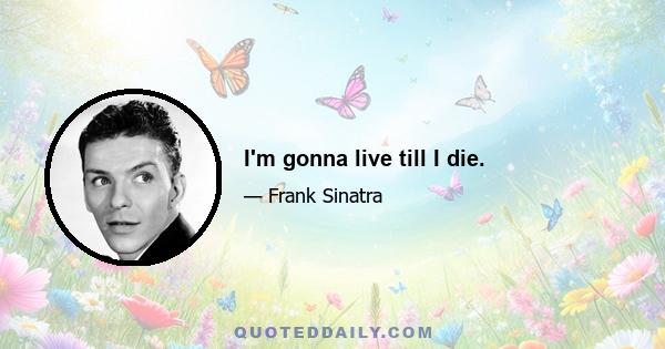 I'm gonna live till I die.