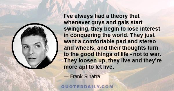 I've always had a theory that whenever guys and gals start swinging, they begin to lose interest in conquering the world. They just want a comfortable pad and stereo and wheels, and their thoughts turn to the good