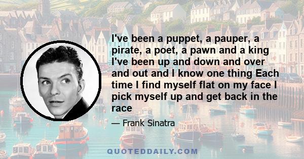 I've been a puppet, a pauper, a pirate, a poet, a pawn and a king I've been up and down and over and out and I know one thing Each time I find myself flat on my face I pick myself up and get back in the race