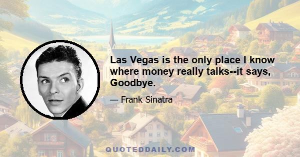 Las Vegas is the only place I know where money really talks--it says, Goodbye.