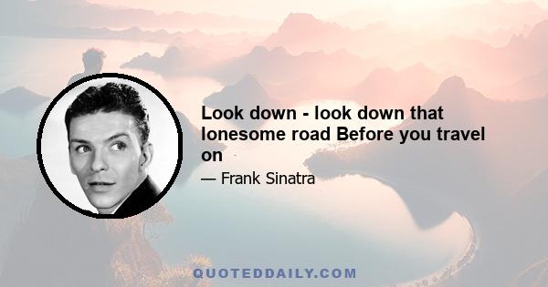 Look down - look down that lonesome road Before you travel on