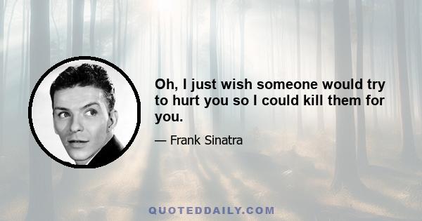 Oh, I just wish someone would try to hurt you so I could kill them for you.