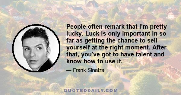 People often remark that I'm pretty lucky. Luck is only important in so far as getting the chance to sell yourself at the right moment. After that, you've got to have talent and know how to use it.