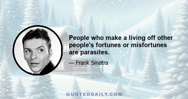 People who make a living off other people's fortunes or misfortunes are parasites.