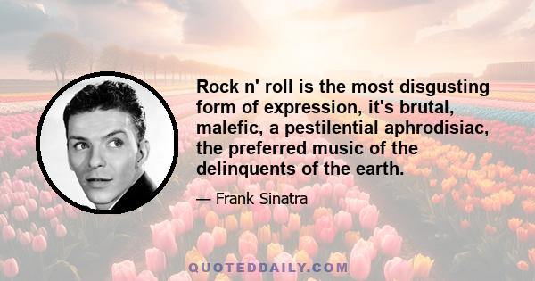 Rock n' roll is the most disgusting form of expression, it's brutal, malefic, a pestilential aphrodisiac, the preferred music of the delinquents of the earth.